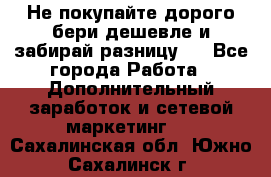 Не покупайте дорого,бери дешевле и забирай разницу!! - Все города Работа » Дополнительный заработок и сетевой маркетинг   . Сахалинская обл.,Южно-Сахалинск г.